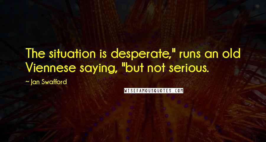 Jan Swafford Quotes: The situation is desperate," runs an old Viennese saying, "but not serious.