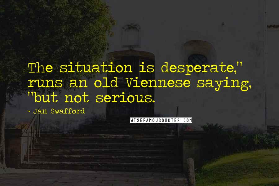 Jan Swafford Quotes: The situation is desperate," runs an old Viennese saying, "but not serious.