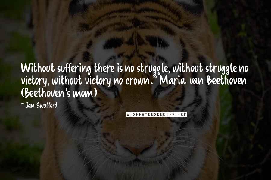 Jan Swafford Quotes: Without suffering there is no struggle, without struggle no victory, without victory no crown." Maria van Beethoven (Beethoven's mom)