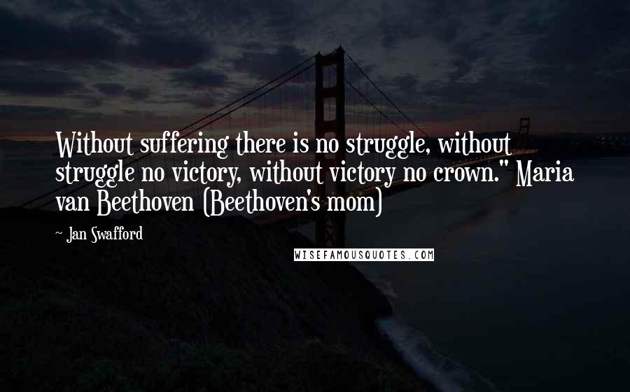 Jan Swafford Quotes: Without suffering there is no struggle, without struggle no victory, without victory no crown." Maria van Beethoven (Beethoven's mom)