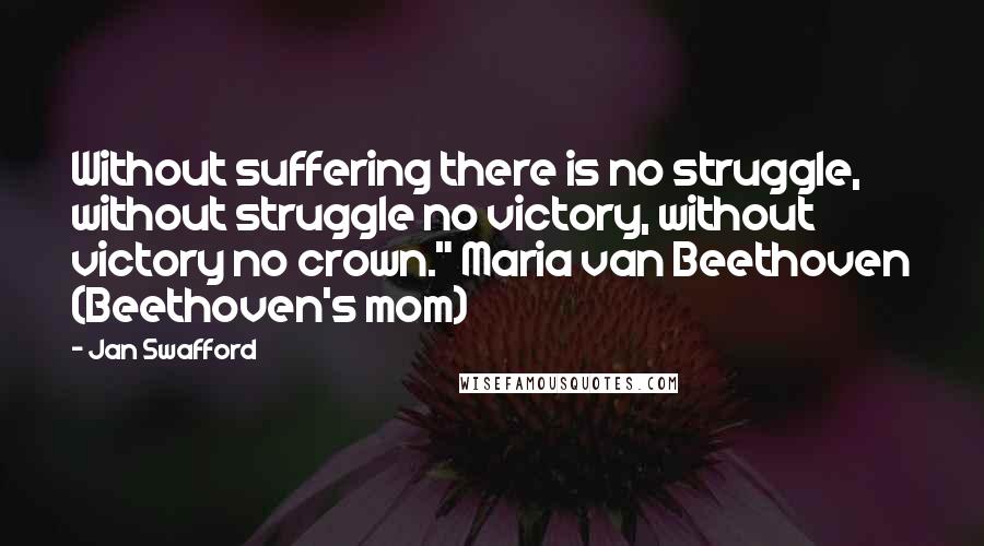 Jan Swafford Quotes: Without suffering there is no struggle, without struggle no victory, without victory no crown." Maria van Beethoven (Beethoven's mom)