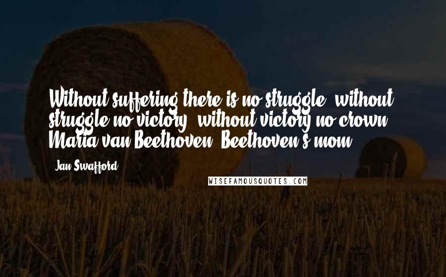 Jan Swafford Quotes: Without suffering there is no struggle, without struggle no victory, without victory no crown." Maria van Beethoven (Beethoven's mom)