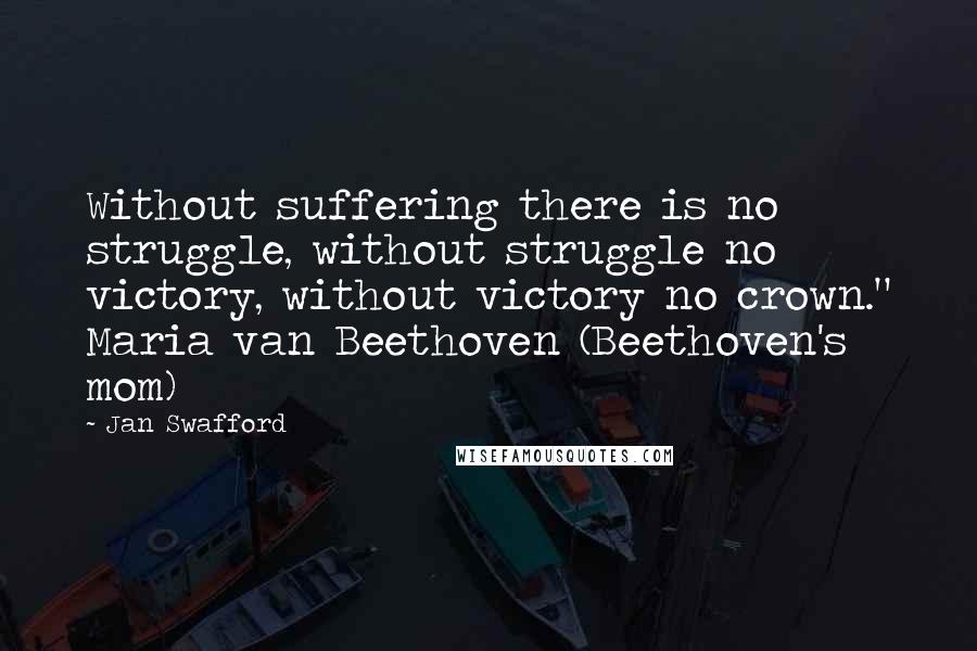 Jan Swafford Quotes: Without suffering there is no struggle, without struggle no victory, without victory no crown." Maria van Beethoven (Beethoven's mom)