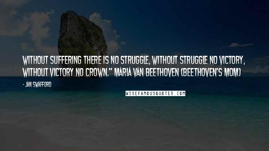 Jan Swafford Quotes: Without suffering there is no struggle, without struggle no victory, without victory no crown." Maria van Beethoven (Beethoven's mom)