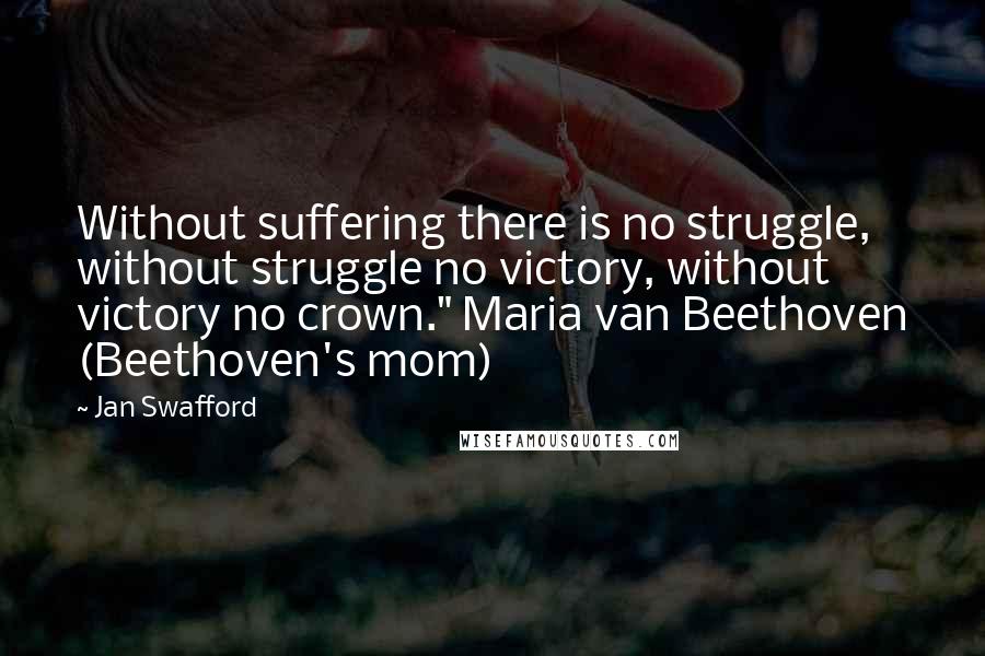 Jan Swafford Quotes: Without suffering there is no struggle, without struggle no victory, without victory no crown." Maria van Beethoven (Beethoven's mom)