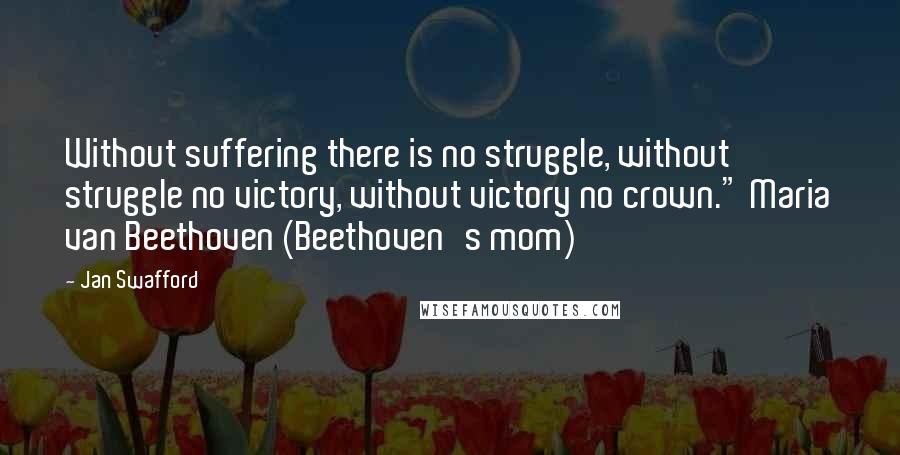 Jan Swafford Quotes: Without suffering there is no struggle, without struggle no victory, without victory no crown." Maria van Beethoven (Beethoven's mom)