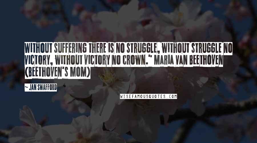 Jan Swafford Quotes: Without suffering there is no struggle, without struggle no victory, without victory no crown." Maria van Beethoven (Beethoven's mom)