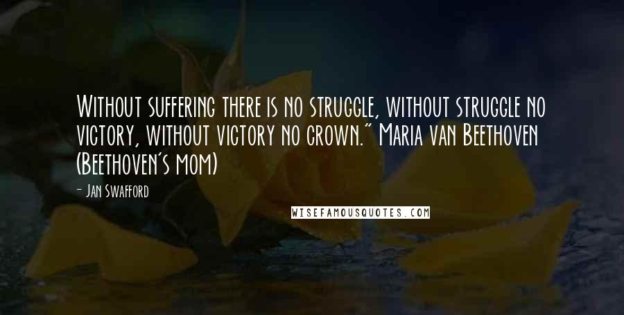 Jan Swafford Quotes: Without suffering there is no struggle, without struggle no victory, without victory no crown." Maria van Beethoven (Beethoven's mom)