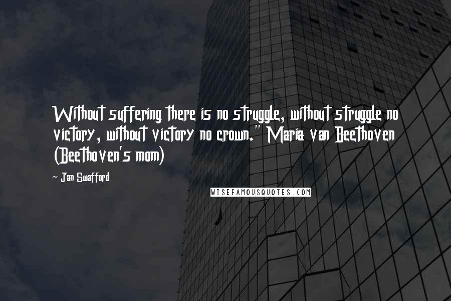 Jan Swafford Quotes: Without suffering there is no struggle, without struggle no victory, without victory no crown." Maria van Beethoven (Beethoven's mom)