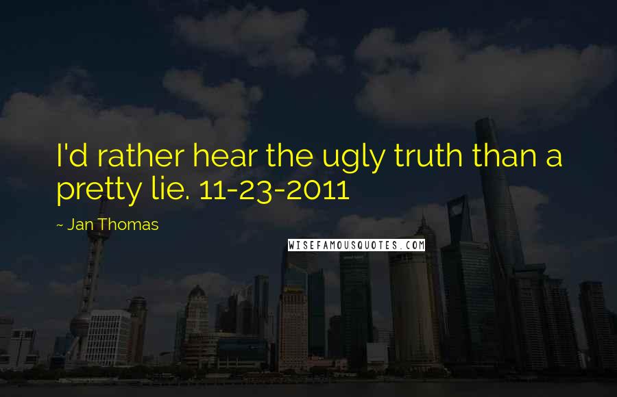 Jan Thomas Quotes: I'd rather hear the ugly truth than a pretty lie. 11-23-2011