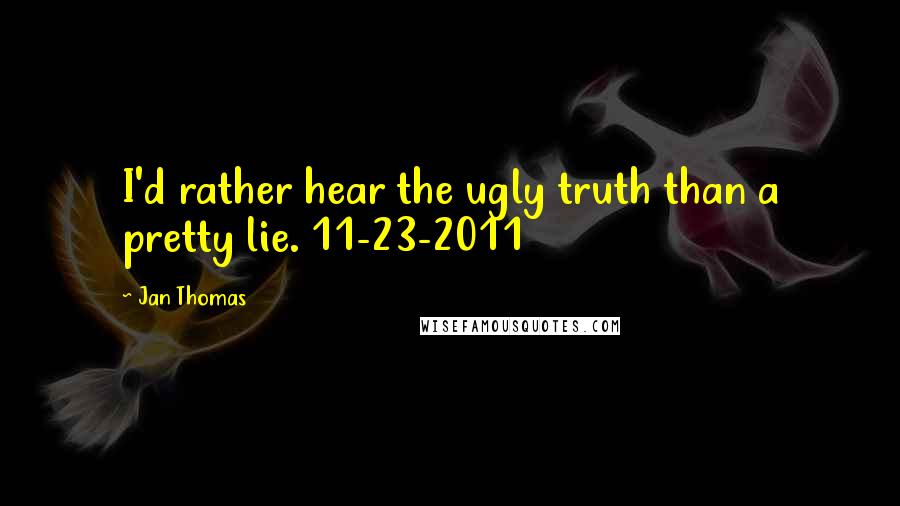 Jan Thomas Quotes: I'd rather hear the ugly truth than a pretty lie. 11-23-2011