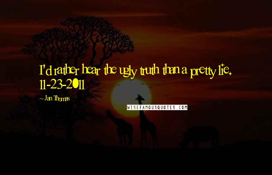 Jan Thomas Quotes: I'd rather hear the ugly truth than a pretty lie. 11-23-2011