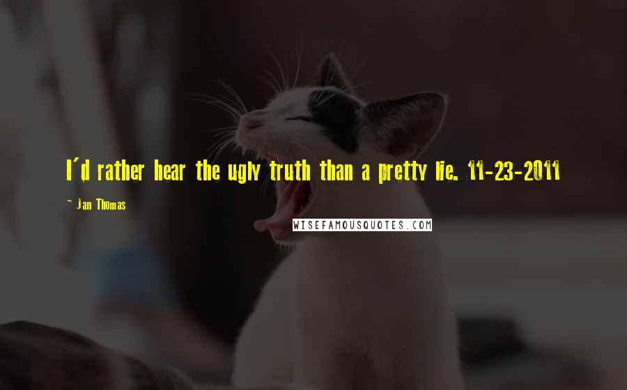 Jan Thomas Quotes: I'd rather hear the ugly truth than a pretty lie. 11-23-2011