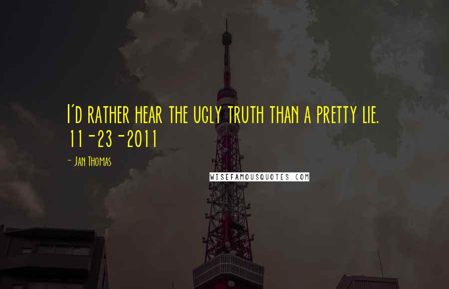 Jan Thomas Quotes: I'd rather hear the ugly truth than a pretty lie. 11-23-2011