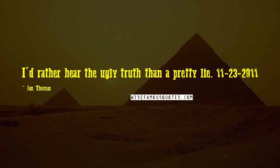 Jan Thomas Quotes: I'd rather hear the ugly truth than a pretty lie. 11-23-2011