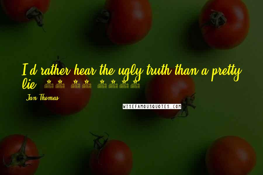 Jan Thomas Quotes: I'd rather hear the ugly truth than a pretty lie. 11-23-2011