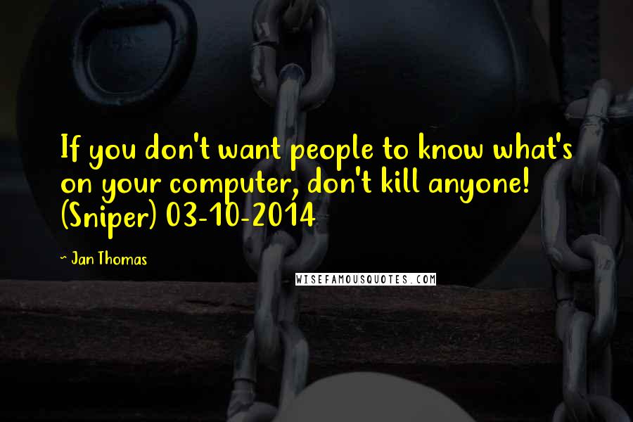 Jan Thomas Quotes: If you don't want people to know what's on your computer, don't kill anyone! (Sniper) 03-10-2014