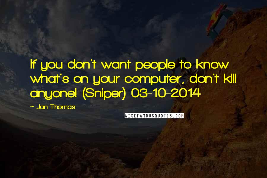 Jan Thomas Quotes: If you don't want people to know what's on your computer, don't kill anyone! (Sniper) 03-10-2014