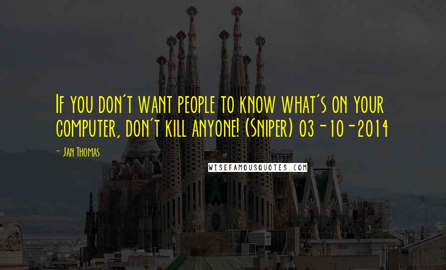 Jan Thomas Quotes: If you don't want people to know what's on your computer, don't kill anyone! (Sniper) 03-10-2014