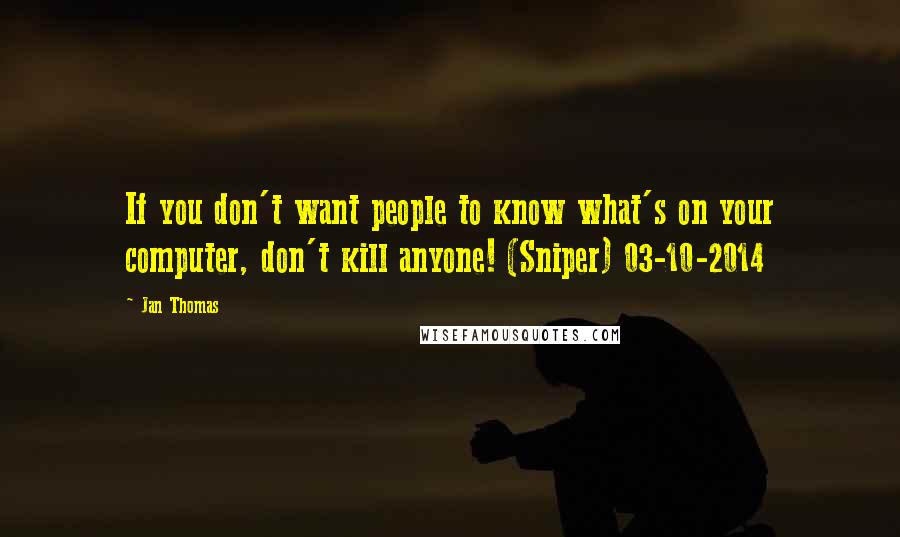 Jan Thomas Quotes: If you don't want people to know what's on your computer, don't kill anyone! (Sniper) 03-10-2014