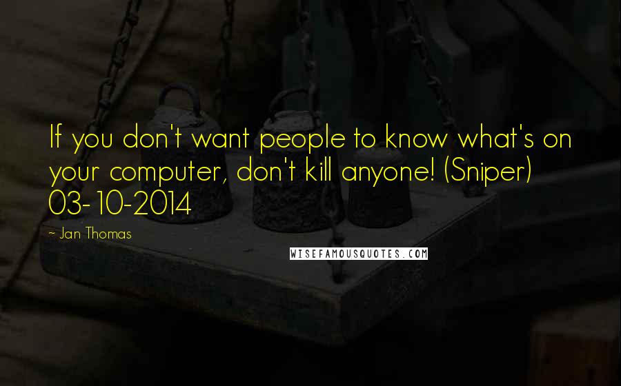 Jan Thomas Quotes: If you don't want people to know what's on your computer, don't kill anyone! (Sniper) 03-10-2014