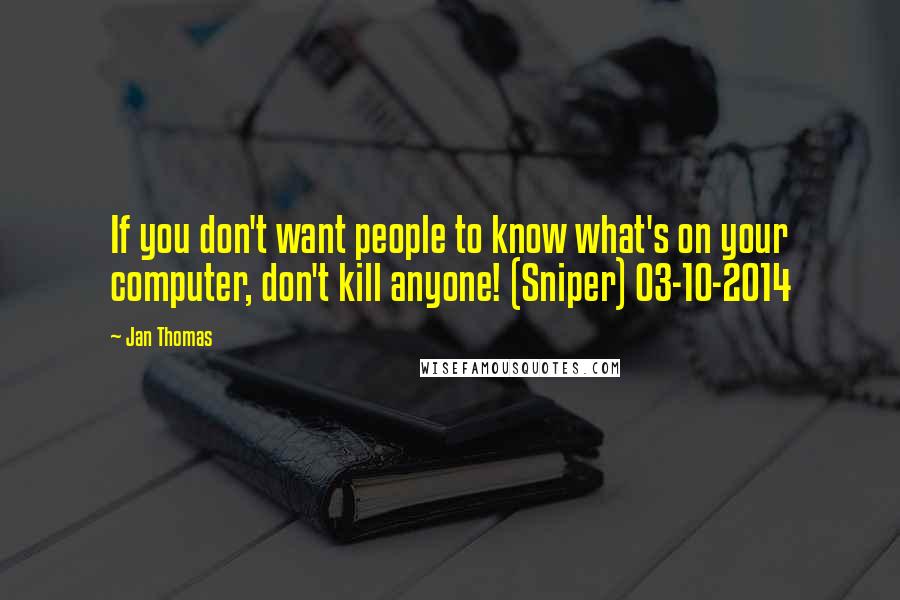 Jan Thomas Quotes: If you don't want people to know what's on your computer, don't kill anyone! (Sniper) 03-10-2014