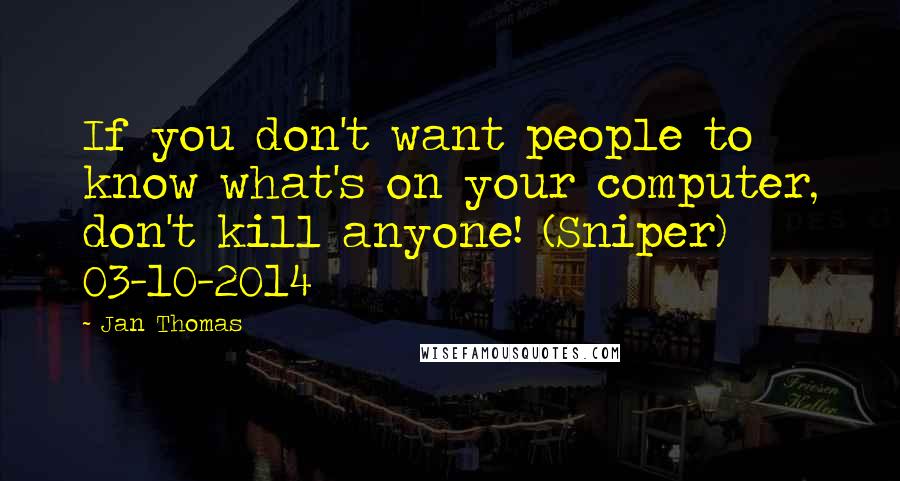 Jan Thomas Quotes: If you don't want people to know what's on your computer, don't kill anyone! (Sniper) 03-10-2014