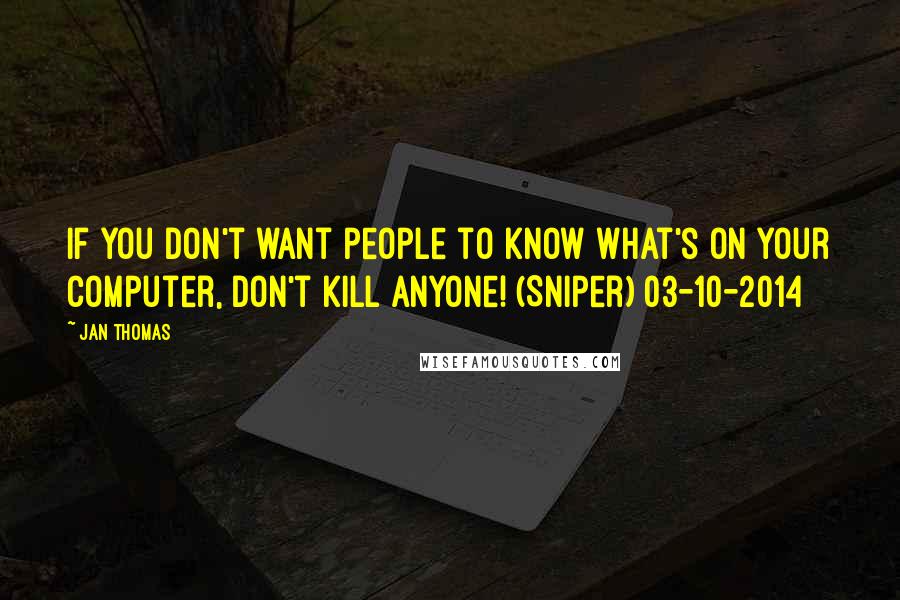 Jan Thomas Quotes: If you don't want people to know what's on your computer, don't kill anyone! (Sniper) 03-10-2014