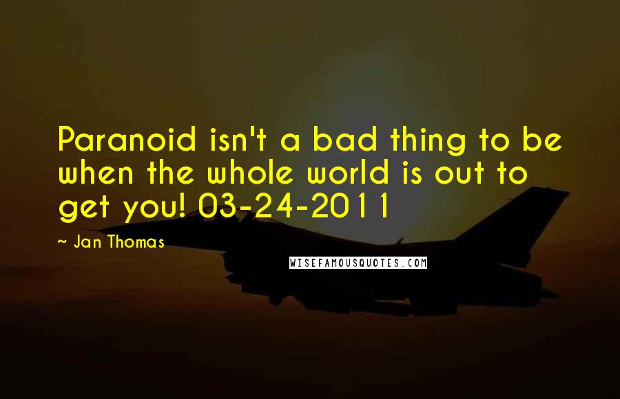 Jan Thomas Quotes: Paranoid isn't a bad thing to be when the whole world is out to get you! 03-24-2011