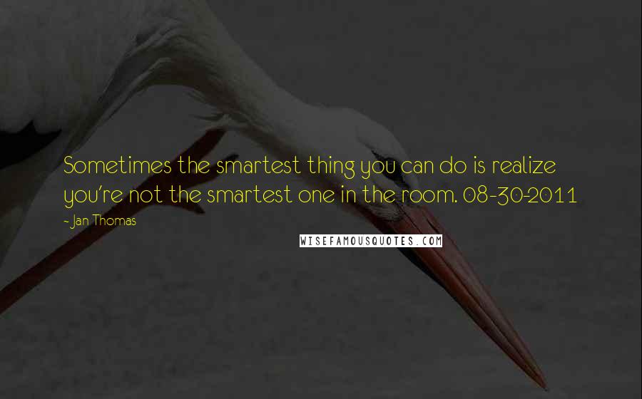 Jan Thomas Quotes: Sometimes the smartest thing you can do is realize you're not the smartest one in the room. 08-30-2011