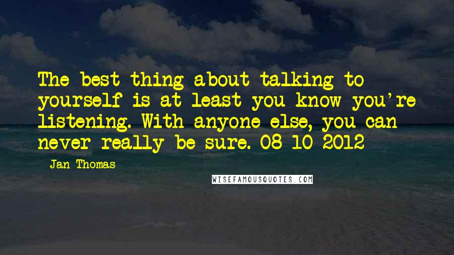 Jan Thomas Quotes: The best thing about talking to yourself is at least you know you're listening. With anyone else, you can never really be sure. 08-10-2012