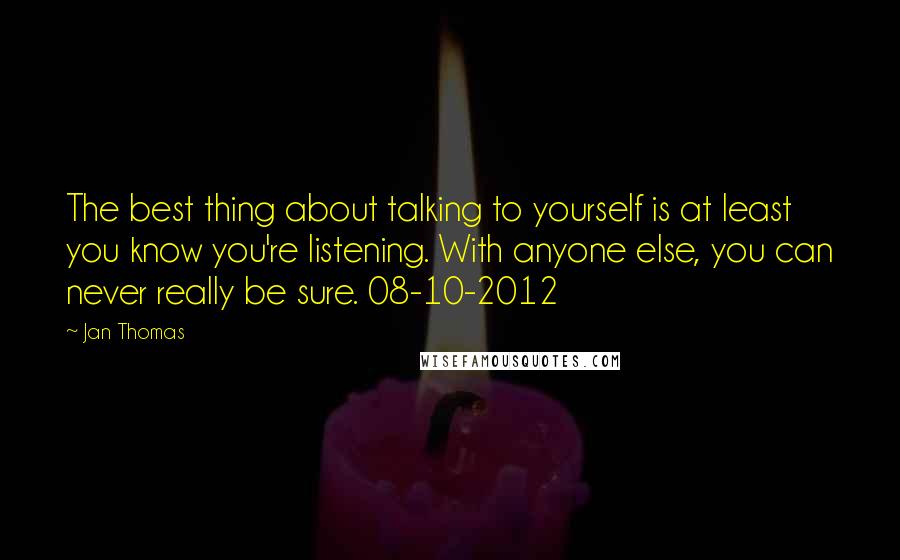Jan Thomas Quotes: The best thing about talking to yourself is at least you know you're listening. With anyone else, you can never really be sure. 08-10-2012