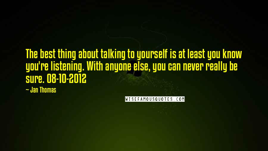 Jan Thomas Quotes: The best thing about talking to yourself is at least you know you're listening. With anyone else, you can never really be sure. 08-10-2012