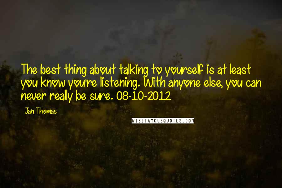 Jan Thomas Quotes: The best thing about talking to yourself is at least you know you're listening. With anyone else, you can never really be sure. 08-10-2012