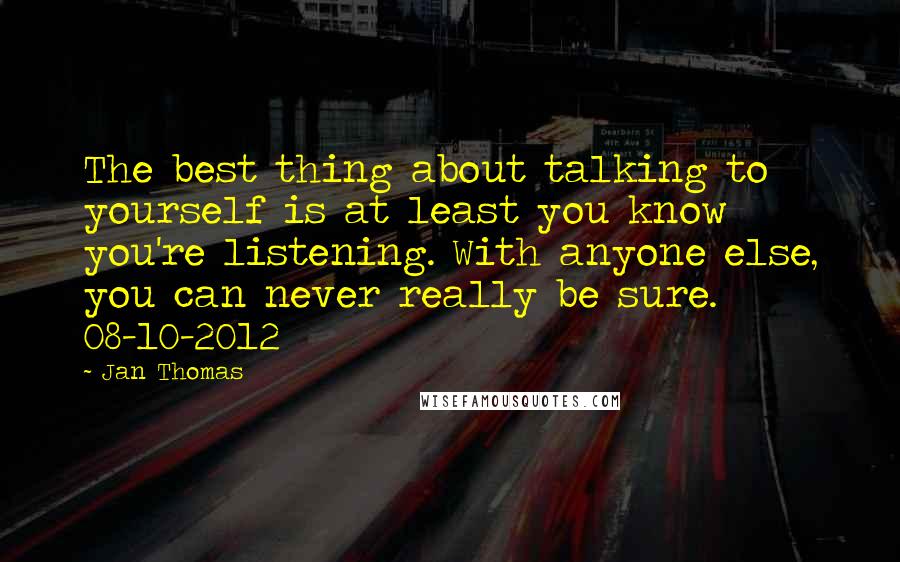 Jan Thomas Quotes: The best thing about talking to yourself is at least you know you're listening. With anyone else, you can never really be sure. 08-10-2012