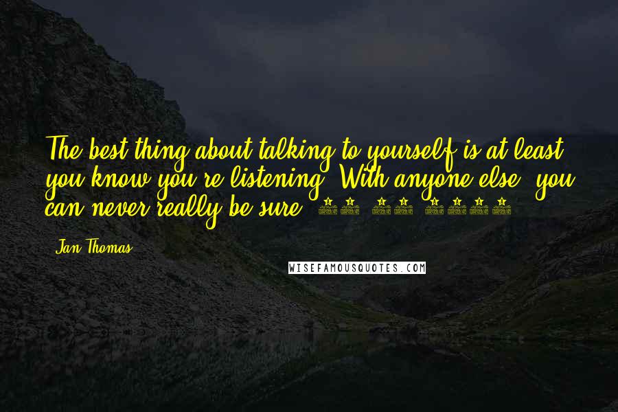 Jan Thomas Quotes: The best thing about talking to yourself is at least you know you're listening. With anyone else, you can never really be sure. 08-10-2012