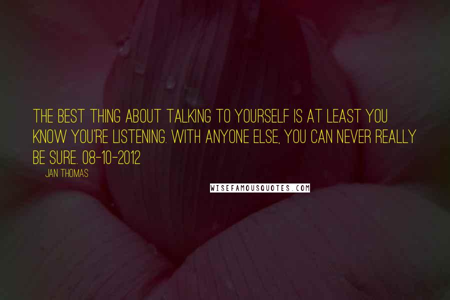 Jan Thomas Quotes: The best thing about talking to yourself is at least you know you're listening. With anyone else, you can never really be sure. 08-10-2012