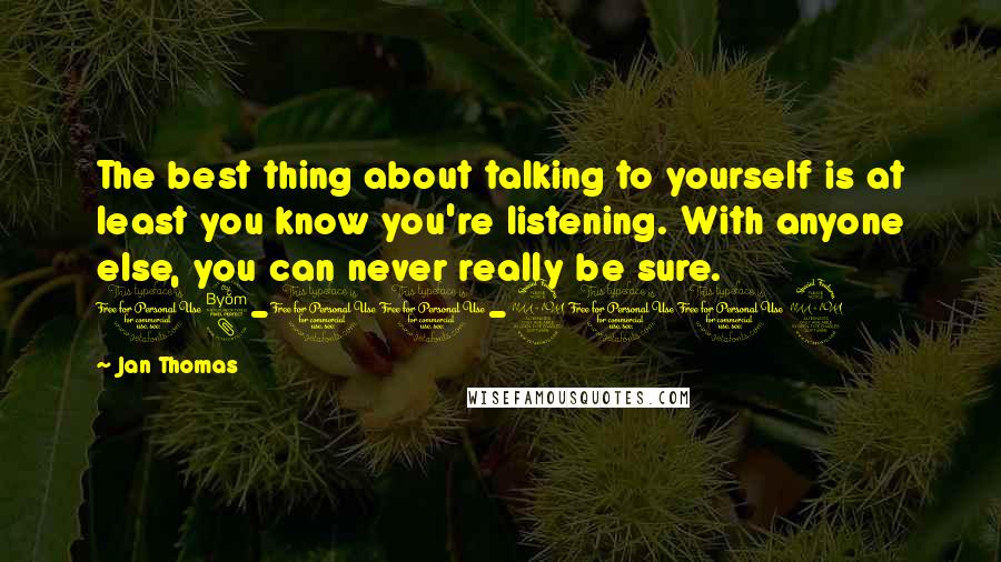 Jan Thomas Quotes: The best thing about talking to yourself is at least you know you're listening. With anyone else, you can never really be sure. 08-10-2012