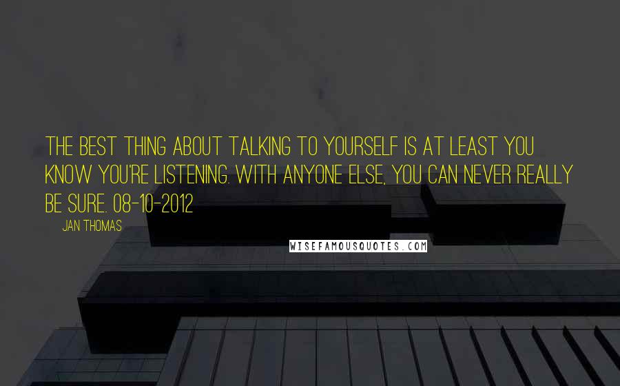 Jan Thomas Quotes: The best thing about talking to yourself is at least you know you're listening. With anyone else, you can never really be sure. 08-10-2012