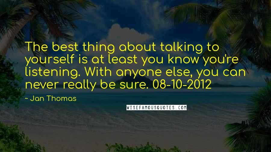 Jan Thomas Quotes: The best thing about talking to yourself is at least you know you're listening. With anyone else, you can never really be sure. 08-10-2012