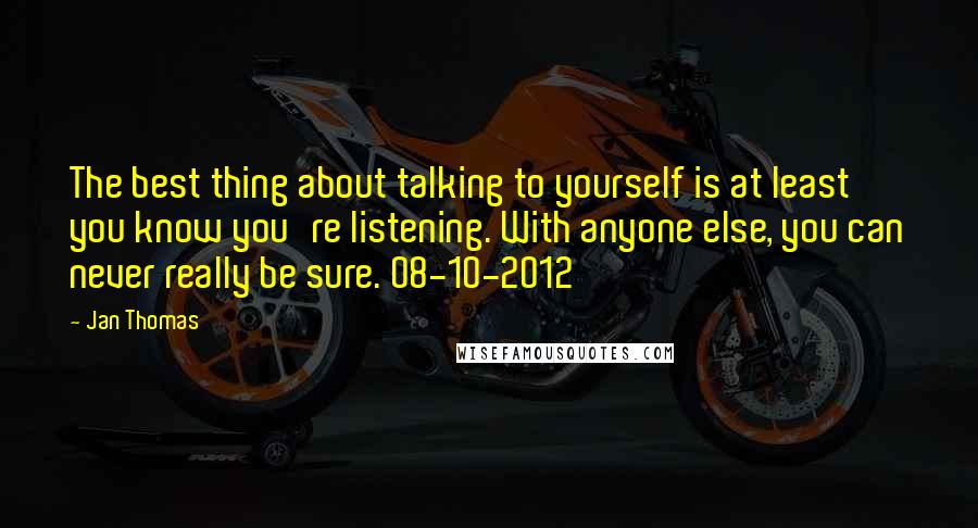 Jan Thomas Quotes: The best thing about talking to yourself is at least you know you're listening. With anyone else, you can never really be sure. 08-10-2012