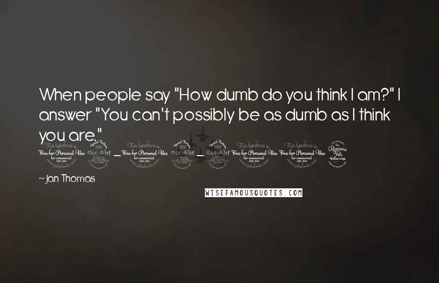 Jan Thomas Quotes: When people say "How dumb do you think I am?" I answer "You can't possibly be as dumb as I think you are." 09-19-2014