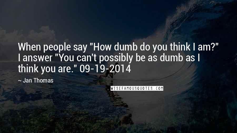 Jan Thomas Quotes: When people say "How dumb do you think I am?" I answer "You can't possibly be as dumb as I think you are." 09-19-2014