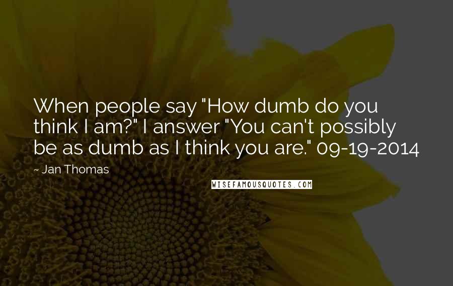 Jan Thomas Quotes: When people say "How dumb do you think I am?" I answer "You can't possibly be as dumb as I think you are." 09-19-2014