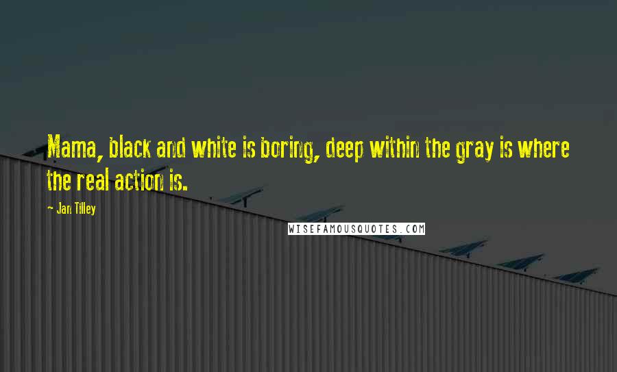 Jan Tilley Quotes: Mama, black and white is boring, deep within the gray is where the real action is.