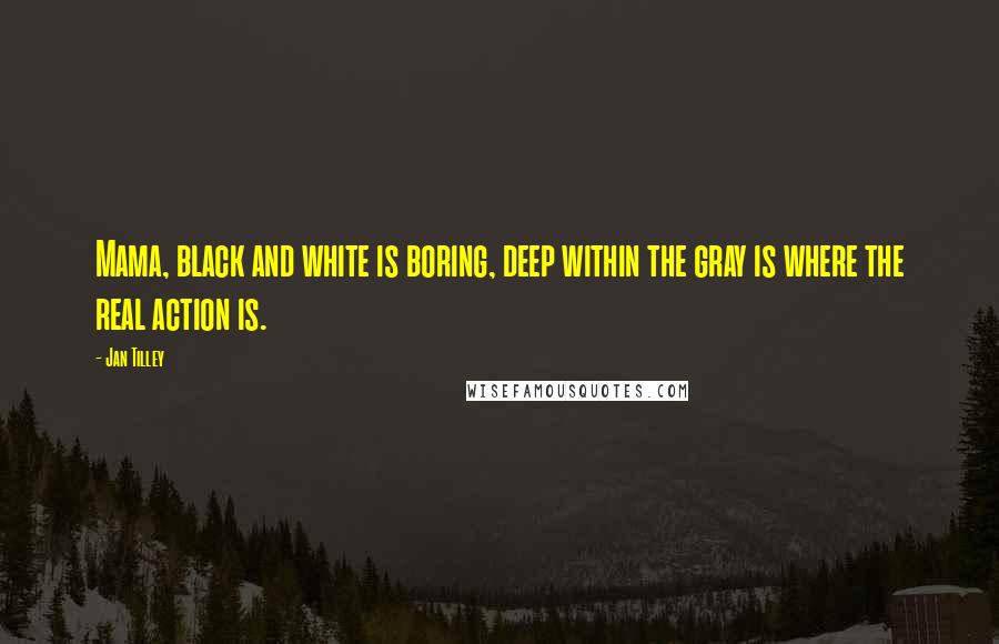 Jan Tilley Quotes: Mama, black and white is boring, deep within the gray is where the real action is.