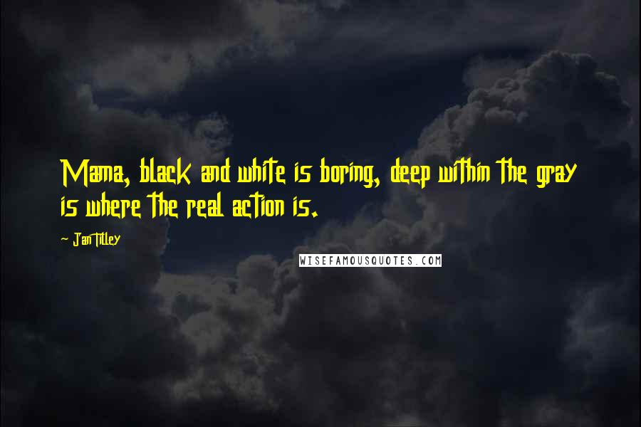 Jan Tilley Quotes: Mama, black and white is boring, deep within the gray is where the real action is.