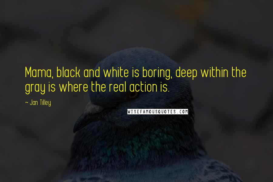 Jan Tilley Quotes: Mama, black and white is boring, deep within the gray is where the real action is.