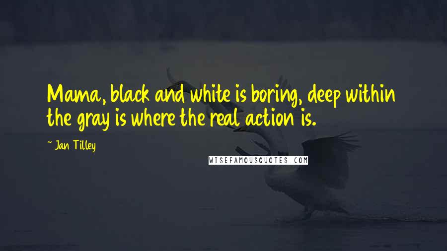 Jan Tilley Quotes: Mama, black and white is boring, deep within the gray is where the real action is.