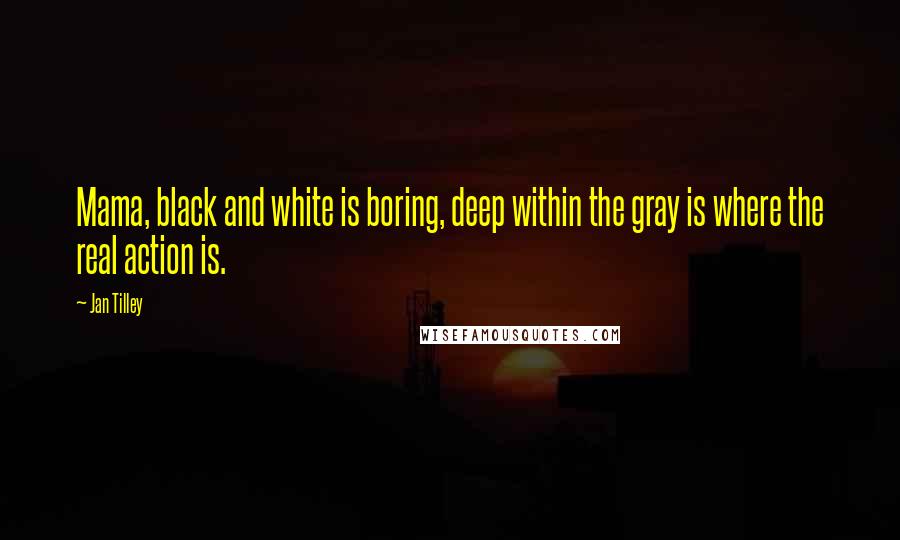 Jan Tilley Quotes: Mama, black and white is boring, deep within the gray is where the real action is.